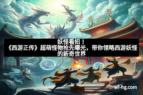 妖怪看招！《西游正传》超萌怪物抢先曝光，带你领略西游妖怪的新奇世界